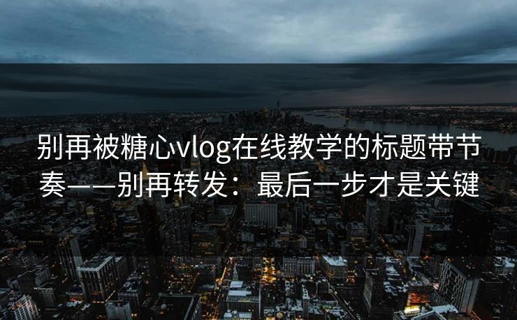 别再被糖心vlog在线教学的标题带节奏——别再转发：最后一步才是关键