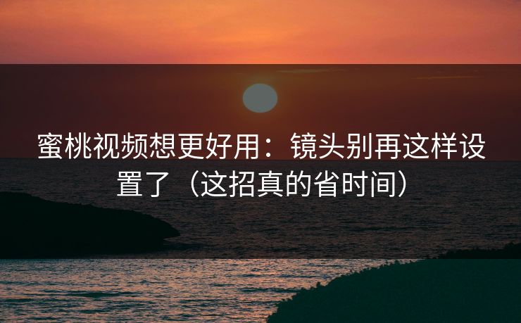 蜜桃视频想更好用：镜头别再这样设置了（这招真的省时间）