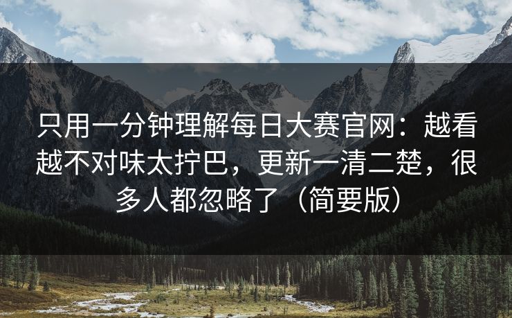 只用一分钟理解每日大赛官网：越看越不对味太拧巴，更新一清二楚，很多人都忽略了（简要版）