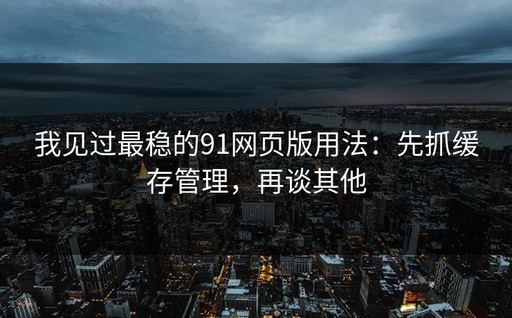 我见过最稳的91网页版用法：先抓缓存管理，再谈其他