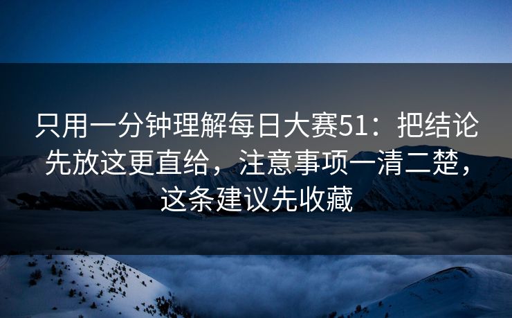 只用一分钟理解每日大赛51：把结论先放这更直给，注意事项一清二楚，这条建议先收藏