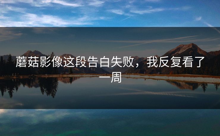 蘑菇影像这段告白失败，我反复看了一周