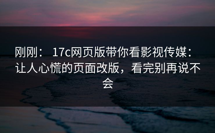刚刚： 17c网页版带你看影视传媒： 让人心慌的页面改版，看完别再说不会