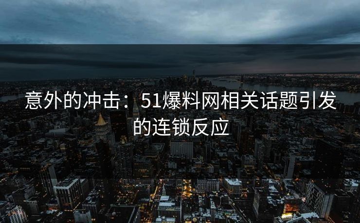 意外的冲击：51爆料网相关话题引发的连锁反应