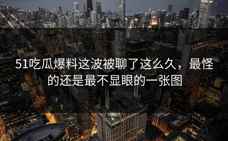 51吃瓜爆料这波被聊了这么久，最怪的还是最不显眼的一张图
